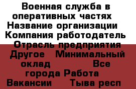 Военная служба в оперативных частях › Название организации ­ Компания-работодатель › Отрасль предприятия ­ Другое › Минимальный оклад ­ 35 000 - Все города Работа » Вакансии   . Тыва респ.